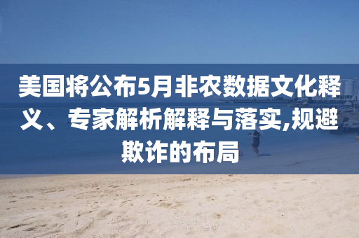 美國將公布5月非農數據文化釋義、專家解析解釋與落實,規避欺詐的布局