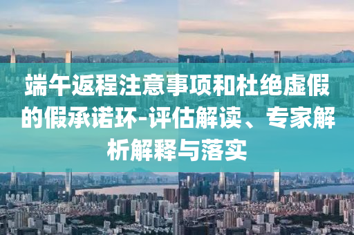 端午返程注意事項和杜絕虛假的假承諾環-評估解讀、專家解析解釋與落實