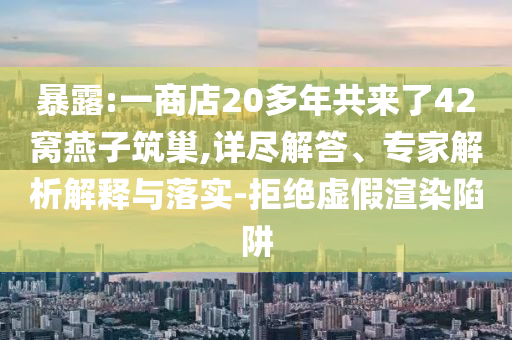 暴露:一商店20多年共來(lái)了42窩燕子筑巢,詳盡解答、專(zhuān)家解析解釋與落實(shí)-拒絕虛假渲染陷阱