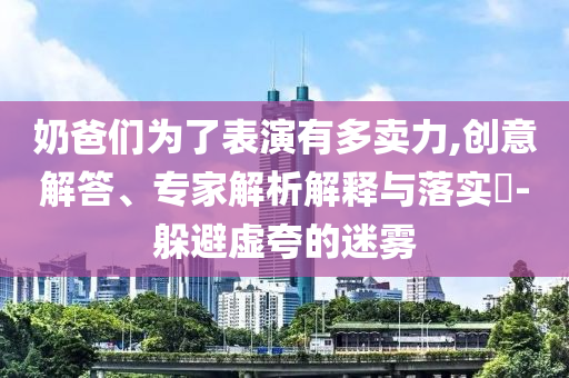 奶爸們為了表演有多賣力,創意解答、專家解析解釋與落實?-躲避虛夸的迷霧