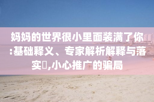 媽媽的世界很小里面裝滿了你:基礎釋義、專家解析解釋與落實?,小心推廣的騙局