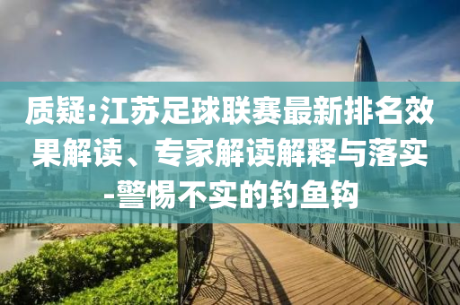 質疑:江蘇足球聯賽最新排名效果解讀、專家解讀解釋與落實-警惕不實的釣魚鉤