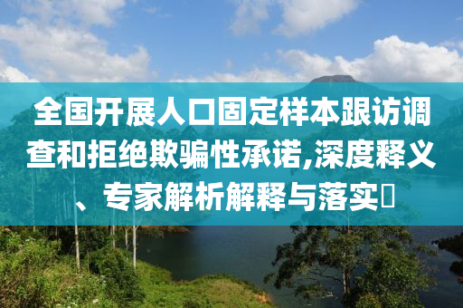 全國開展人口固定樣本跟訪調查和拒絕欺騙性承諾,深度釋義、專家解析解釋與落實?