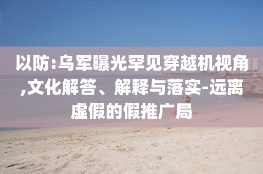 以防:烏軍曝光罕見穿越機(jī)視角,文化解答、解釋與落實(shí)-遠(yuǎn)離虛假的假推廣局