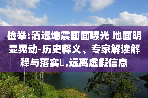檢舉:清遠(yuǎn)地震畫面曝光 地面明顯晃動(dòng)-歷史釋義、專家解讀解釋與落實(shí)?,遠(yuǎn)離虛假信息