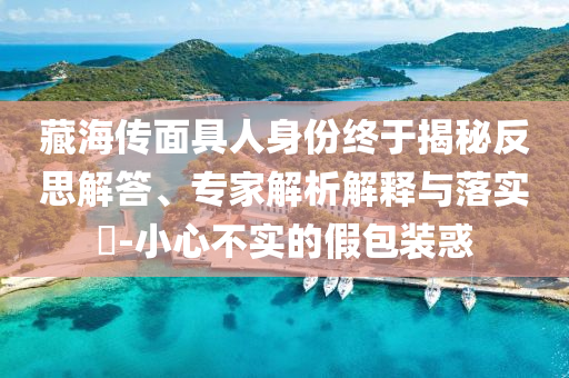 藏海傳面具人身份終于揭秘反思解答、專家解析解釋與落實(shí)?-小心不實(shí)的假包裝惑