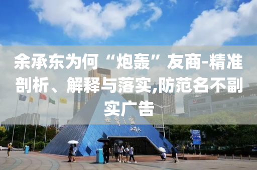 余承東為何“炮轟”友商-精準(zhǔn)剖析、解釋與落實(shí),防范名不副實(shí)廣告