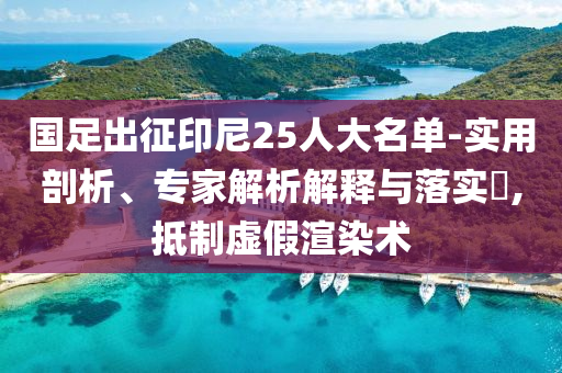 國足出征印尼25人大名單-實(shí)用剖析、專家解析解釋與落實(shí)?,抵制虛假渲染術(shù)