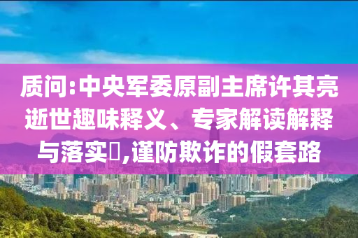 質(zhì)問:中央軍委原副主席許其亮逝世趣味釋義、專家解讀解釋與落實(shí)?,謹(jǐn)防欺詐的假套路