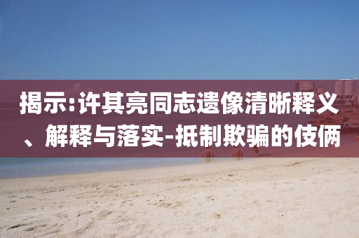 揭示:許其亮同志遺像清晰釋義、解釋與落實(shí)-抵制欺騙的伎倆