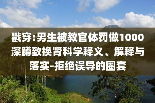 戳穿:男生被教官體罰做1000深蹲致?lián)Q腎科學(xué)釋義、解釋與落實-拒絕誤導(dǎo)的圈套