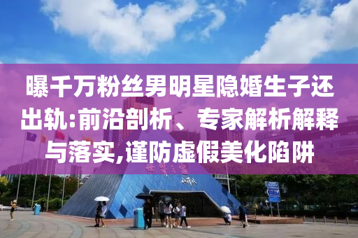 曝千萬粉絲男明星隱婚生子還出軌:前沿剖析、專家解析解釋與落實,謹防虛假美化陷阱