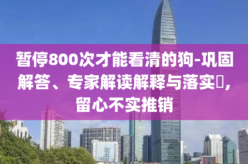 暫停800次才能看清的狗-鞏固解答、專家解讀解釋與落實?,留心不實推銷