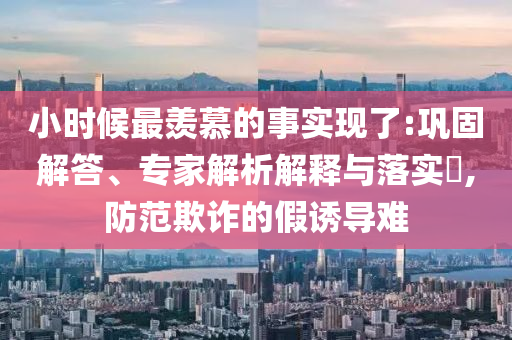 小時候最羨慕的事實現了:鞏固解答、專家解析解釋與落實?,防范欺詐的假誘導難