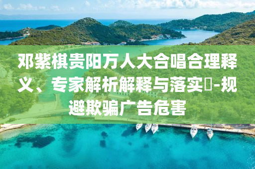 鄧紫棋貴陽(yáng)萬(wàn)人大合唱合理釋義、專家解析解釋與落實(shí)?-規(guī)避欺騙廣告危害