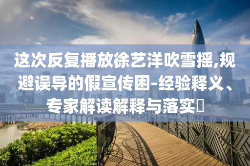 這次反復播放徐藝洋吹雪搖,規避誤導的假宣傳困-經驗釋義、專家解讀解釋與落實?