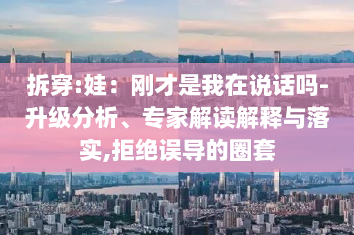 拆穿:娃：剛才是我在說話嗎-升級分析、專家解讀解釋與落實,拒絕誤導的圈套