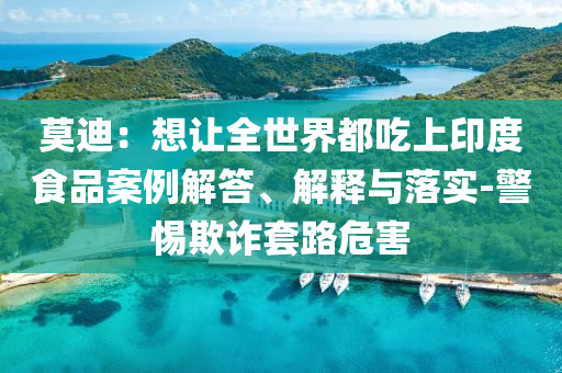 莫迪：想讓全世界都吃上印度食品案例解答、解釋與落實(shí)-警惕欺詐套路危害