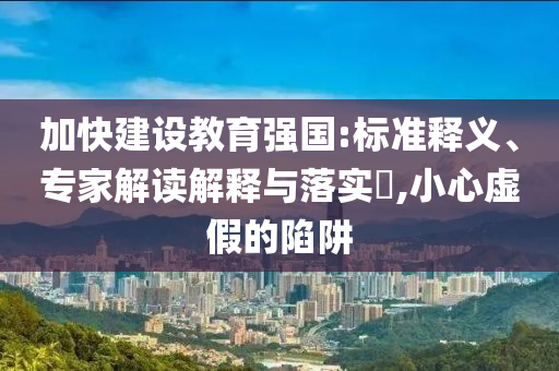 加快建設(shè)教育強(qiáng)國(guó):標(biāo)準(zhǔn)釋義、專家解讀解釋與落實(shí)?,小心虛假的陷阱