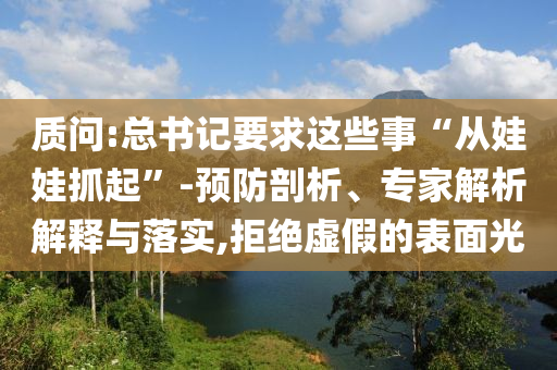 質(zhì)問(wèn):總書記要求這些事“從娃娃抓起”-預(yù)防剖析、專家解析解釋與落實(shí),拒絕虛假的表面光