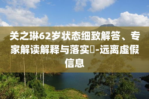 關之琳62歲狀態細致解答、專家解讀解釋與落實?-遠離虛假信息