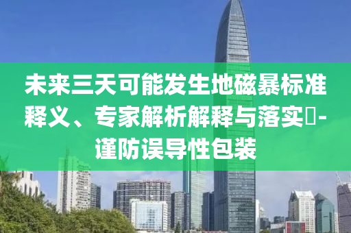 未來三天可能發(fā)生地磁暴標(biāo)準(zhǔn)釋義、專家解析解釋與落實(shí)?-謹(jǐn)防誤導(dǎo)性包裝