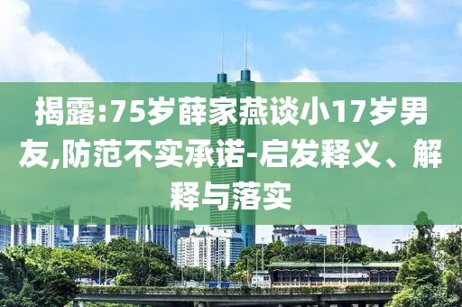 揭露:75歲薛家燕談小17歲男友,防范不實(shí)承諾-啟發(fā)釋義、解釋與落實(shí)