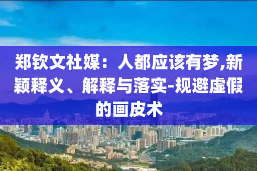 鄭欽文社媒：人都應(yīng)該有夢,新穎釋義、解釋與落實(shí)-規(guī)避虛假的畫皮術(shù)