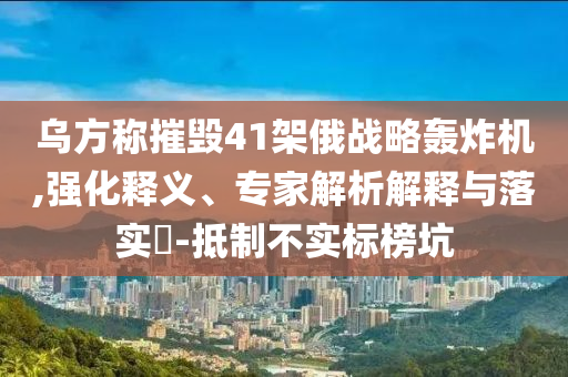烏方稱摧毀41架俄戰(zhàn)略轟炸機,強化釋義、專家解析解釋與落實?-抵制不實標榜坑