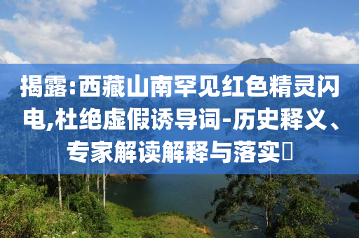 揭露:西藏山南罕見紅色精靈閃電,杜絕虛假誘導詞-歷史釋義、專家解讀解釋與落實?