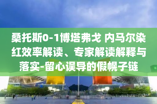 桑托斯0-1博塔弗戈 內馬爾染紅效率解讀、專家解讀解釋與落實-留心誤導的假幌子鏈