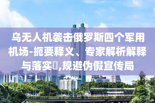 烏無人機襲擊俄羅斯四個軍用機場-扼要釋義、專家解析解釋與落實?,規避偽假宣傳局