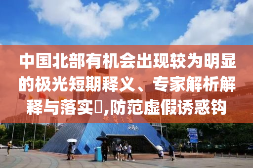 中國北部有機(jī)會出現(xiàn)較為明顯的極光短期釋義、專家解析解釋與落實(shí)?,防范虛假誘惑鉤