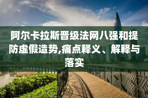 阿爾卡拉斯晉級法網(wǎng)八強(qiáng)和提防虛假造勢,痛點(diǎn)釋義、解釋與落實(shí)