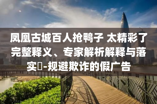 鳳凰古城百人搶鴨子 太精彩了完整釋義、專家解析解釋與落實?-規避欺詐的假廣告