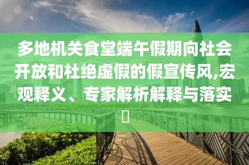 多地機關食堂端午假期向社會開放和杜絕虛假的假宣傳風,宏觀釋義、專家解析解釋與落實?