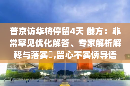 普京訪華將停留4天 俄方：非常罕見優化解答、專家解析解釋與落實?,留心不實誘導語