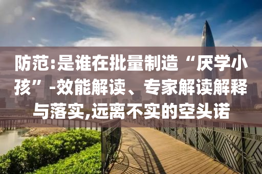 防范:是誰在批量制造“厭學小孩”-效能解讀、專家解讀解釋與落實,遠離不實的空頭諾