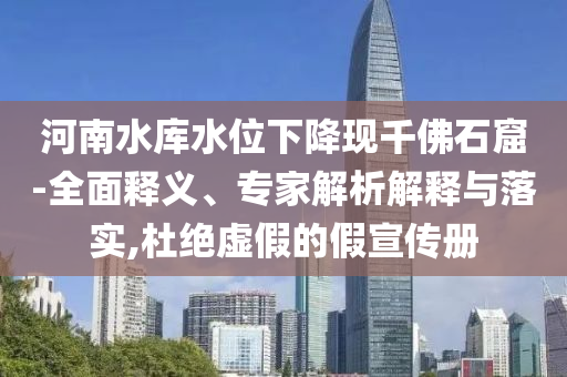 河南水庫水位下降現千佛石窟-全面釋義、專家解析解釋與落實,杜絕虛假的假宣傳冊