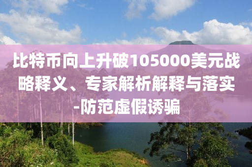 比特幣向上升破105000美元戰略釋義、專家解析解釋與落實-防范虛假誘騙