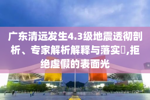 廣東清遠(yuǎn)發(fā)生4.3級(jí)地震透徹剖析、專家解析解釋與落實(shí)?,拒絕虛假的表面光