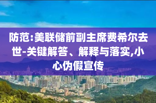 防范:美聯儲前副主席費希爾去世-關鍵解答、解釋與落實,小心偽假宣傳