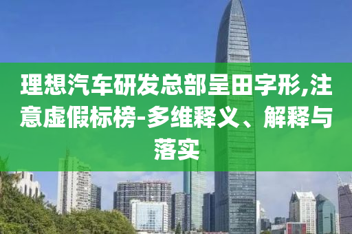 理想汽車研發總部呈田字形,注意虛假標榜-多維釋義、解釋與落實