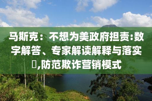 馬斯克：不想為美政府擔責:數字解答、專家解讀解釋與落實?,防范欺詐營銷模式