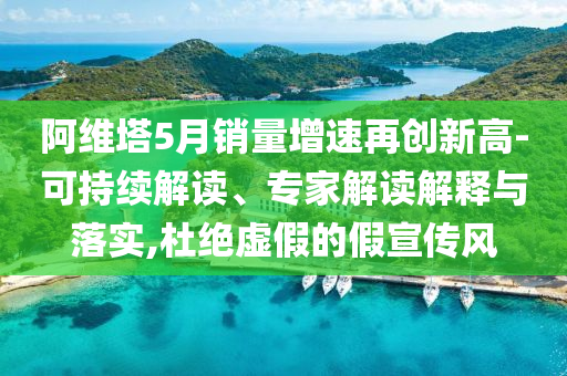 阿維塔5月銷量增速再創新高-可持續解讀、專家解讀解釋與落實,杜絕虛假的假宣傳風