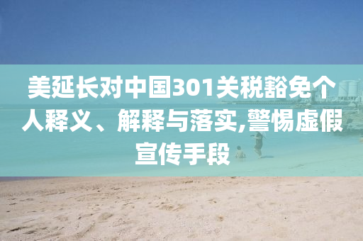 美延長對中國301關稅豁免個人釋義、解釋與落實,警惕虛假宣傳手段