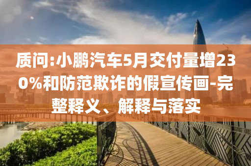質問:小鵬汽車5月交付量增230%和防范欺詐的假宣傳畫-完整釋義、解釋與落實