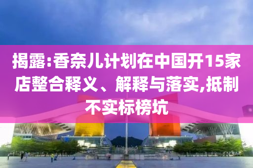 揭露:香奈兒計劃在中國開15家店整合釋義、解釋與落實,抵制不實標榜坑