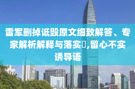 雷軍刪掉詆毀原文細致解答、專家解析解釋與落實?,留心不實誘導語