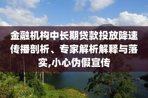 金融機構中長期貸款投放降速傳播剖析、專家解析解釋與落實,小心偽假宣傳